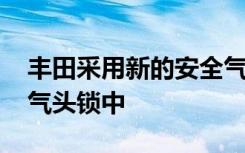 丰田采用新的安全气囊设计 可将乘员置于充气头锁中