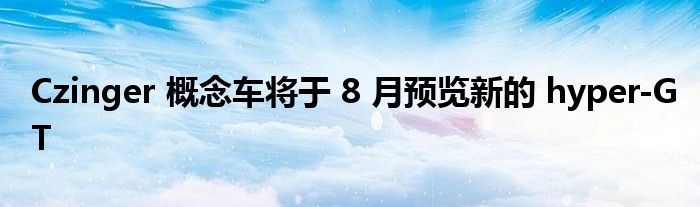 Czinger 概念车将于 8 月预览新的 hyper-GT