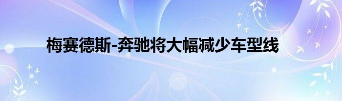 梅赛德斯-奔驰将大幅减少车型线