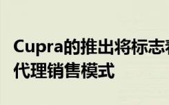 Cupra的推出将标志着大众汽车集团首次放弃代理销售模式