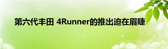 第六代丰田 4Runner的推出迫在眉睫