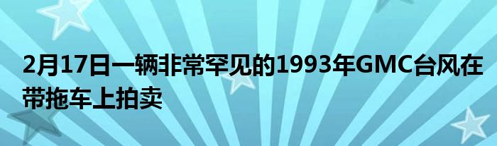 2月17日一辆非常罕见的1993年GMC台风在带拖车上拍卖