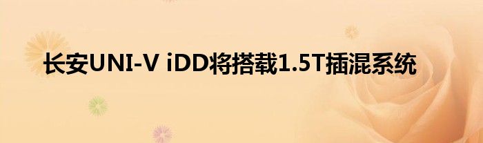 长安UNI-V iDD将搭载1.5T插混系统