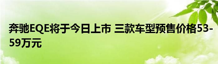 奔驰EQE将于今日上市 三款车型预售价格53-59万元