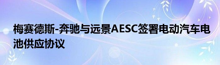 梅赛德斯-奔驰与远景AESC签署电动汽车电池供应协议