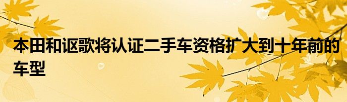 本田和讴歌将认证二手车资格扩大到十年前的车型