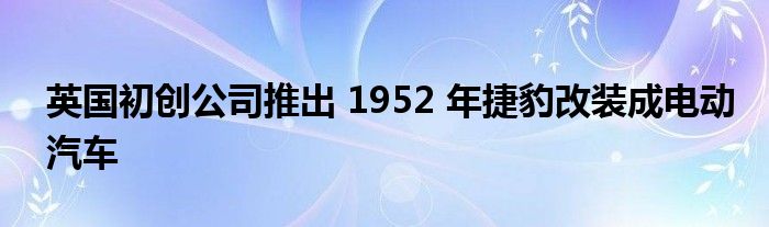 英国初创公司推出 1952 年捷豹改装成电动汽车