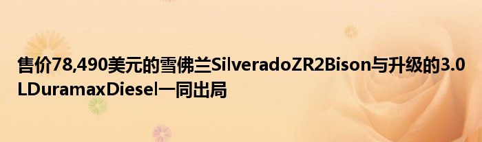 售价78,490美元的雪佛兰SilveradoZR2Bison与升级的3.0LDuramaxDiesel一同出局