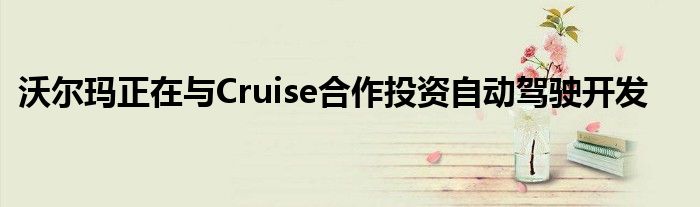 沃尔玛正在与Cruise合作投资自动驾驶开发