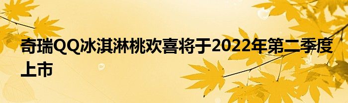 奇瑞QQ冰淇淋桃欢喜将于2022年第二季度上市