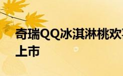 奇瑞QQ冰淇淋桃欢喜将于2022年第二季度上市