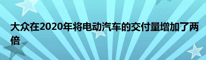 大众在2020年将电动汽车的交付量增加了两倍