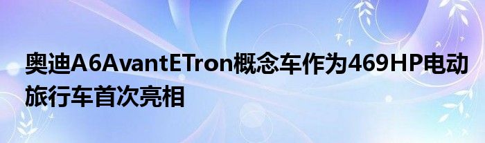 奥迪A6AvantETron概念车作为469HP电动旅行车首次亮相