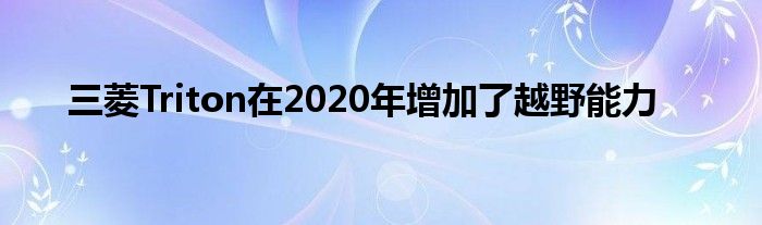 三菱Triton在2020年增加了越野能力