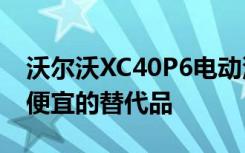 沃尔沃XC40P6电动汽车被确认为SA比P8更便宜的替代品