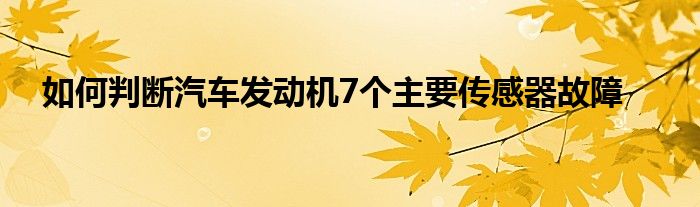 如何判断汽车发动机7个主要传感器故障