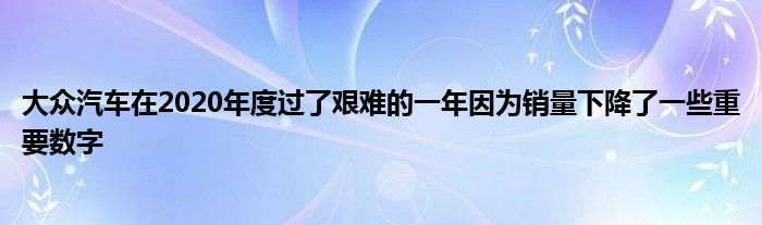 大众汽车在2020年度过了艰难的一年因为销量下降了一些重要数字