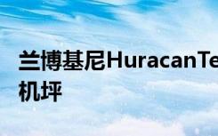 兰博基尼HuracanTecnica首次亮相赛道和停机坪