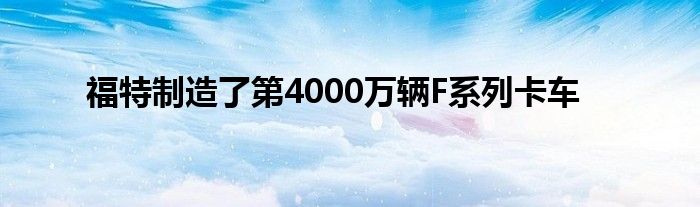 福特制造了第4000万辆F系列卡车