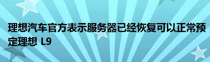 理想汽车官方表示服务器已经恢复可以正常预定理想 L9