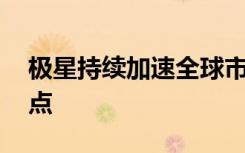 极星持续加速全球市场扩张 新增全新零售网点