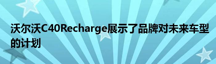 沃尔沃C40Recharge展示了品牌对未来车型的计划