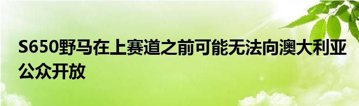 S650野马在上赛道之前可能无法向澳大利亚公众开放