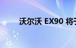 沃尔沃 EX90 将于 11 月 9 日发布