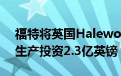 福特将英国Halewood工厂改造成电动汽车生产投资2.3亿英镑