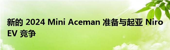 新的 2024 Mini Aceman 准备与起亚 Niro EV 竞争