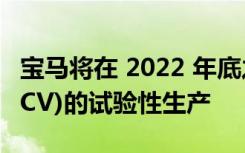 宝马将在 2022 年底之前启动氢燃料电池车(FCV)的试验性生产