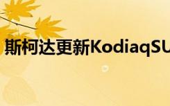 斯柯达更新KodiaqSUV快速浏览一下新功能