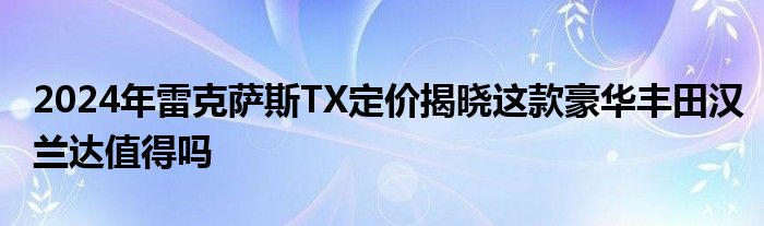 2024年雷克萨斯TX定价揭晓这款豪华丰田汉兰达值得吗