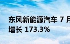 东风新能源汽车 7 月销量达 42373 辆 同比增长 173.3%