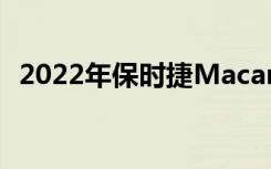 2022年保时捷Macan回顾最受欢迎的车型