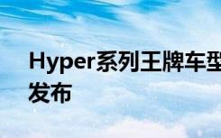 Hyper系列王牌车型也即将于近期正式亮相发布