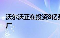 沃尔沃正在投资8亿英镑建设新的电动汽车工厂