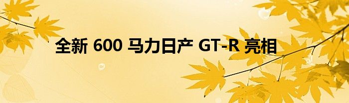 全新 600 马力日产 GT-R 亮相