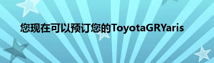 您现在可以预订您的ToyotaGRYaris