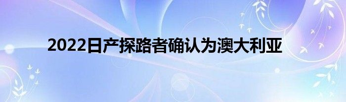 2022日产探路者确认为澳大利亚