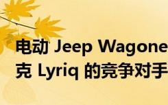 电动 Jeep Wagoneer 成为 600 马力凯迪拉克 Lyriq 的竞争对手