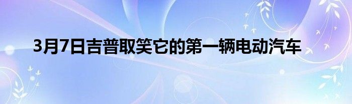 3月7日吉普取笑它的第一辆电动汽车