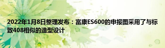 2022年1月8日整理发布：富康ES600的申报图采用了与标致408相似的造型设计