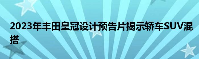 2023年丰田皇冠设计预告片揭示轿车SUV混搭