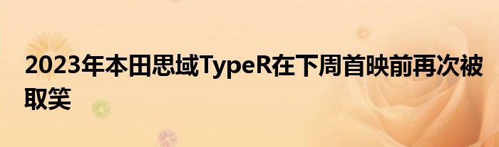 2023年本田思域TypeR在下周首映前再次被取笑