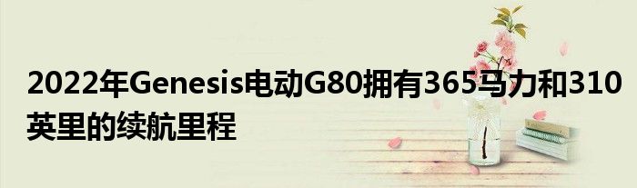 2022年Genesis电动G80拥有365马力和310英里的续航里程