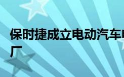 保时捷成立电动汽车电池合资企业并准备新工厂