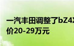 一汽丰田调整了bZ4X的预售价格 补贴后预售价20-29万元