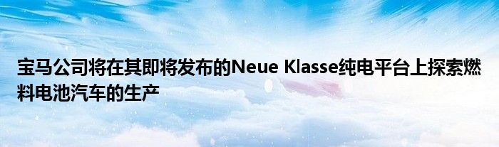 宝马公司将在其即将发布的Neue Klasse纯电平台上探索燃料电池汽车的生产