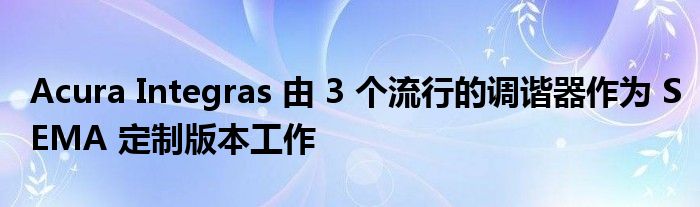 Acura Integras 由 3 个流行的调谐器作为 SEMA 定制版本工作